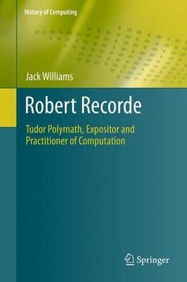 Robert Recorde: Tudor Polymath, Expositor and Practitioner of Computation - Jack Williams - cover