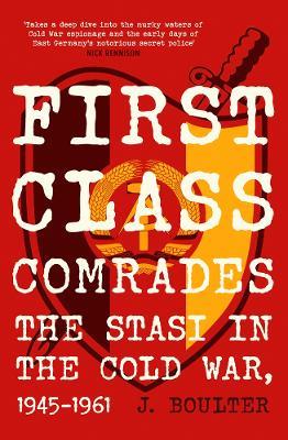 First Class Comrades: The Stasi in the Cold War, 1945-1961 - J. Boulter - cover