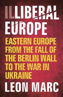 Illiberal Europe: Eastern Europe from the Fall of the Berlin Wall to the War in Ukraine - Leon Marc - cover