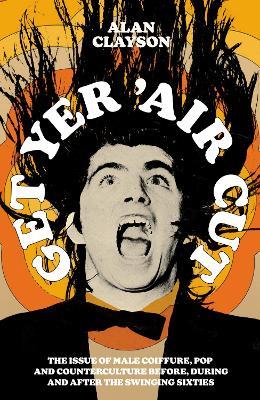 Get Yer 'Air Cut: The issue of male coiffure, pop and counterculture before, during and after the Swinging Sixties - Alan Clayson - cover