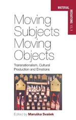 Moving Subjects, Moving Objects: Transnationalism, Cultural Production and Emotions