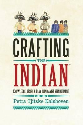 Crafting 'The Indian': Knowledge, Desire, and Play in Indianist Reenactment - Petra Tjitske Kalshoven - cover