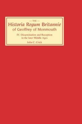 Historia Regum Britannie of Geoffrey of Monmouth IV: Dissemination and Reception in the Later Middle Ages - Julia C Crick - cover