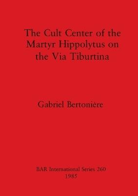 The Cult Centre of the Martyr Hippolytus on the Via Tiburtina - Gabriel Bertoniere - cover
