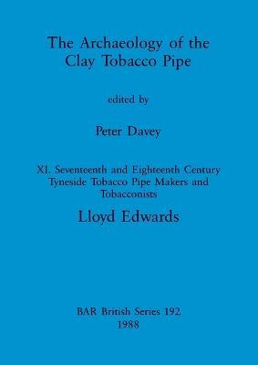 The Archaeology of the Clay Tobacco Pipe XI: Seventeenth and Eighteenth Century Tyneside Tobacco Pipe Makers and Tobacconists - Lloyd Edwards - cover