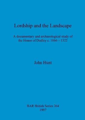 Lordship and the landscape: A documentary and archaeological study of the Honor of Dudley c. 1066-1322 - John Hunt - cover