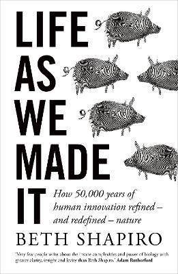 Life as We Made It: How 50,000 years of human innovation refined - and redefined - nature - Beth Shapiro - cover