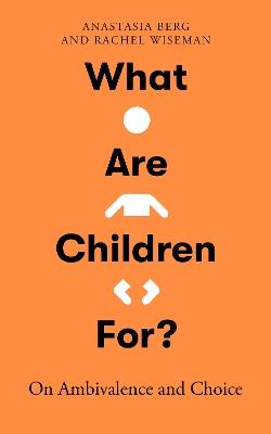 What Are Children For?: On Ambivalence and Choice - Anastasia Berg,Rachel Wiseman - cover