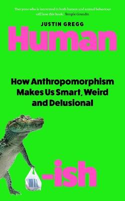 Humanish: How Anthropomorphism Makes Us Smart, Weird and Delusional - Justin Gregg - cover
