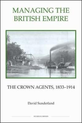 Managing the British Empire: The Crown Agents, 1833-1914 - David Sunderland - cover