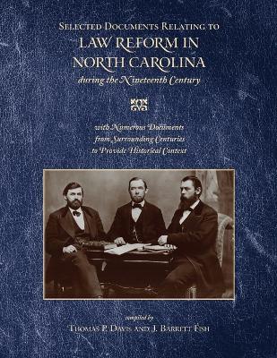 Selected Documents Relating to Law Reform in North Carolina During the Nineteenth Century: With Numerous Documents from Surrounding Centuries to Provide Historical Context - Thomas P. Davis,James Barrett Fish - cover