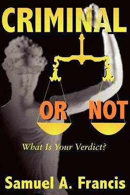 Criminal or Not: What is Your Verdict? - Samuel A Francis - cover