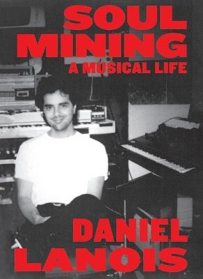 Soul Mining: A Musical Life - Daniel Lanois - cover