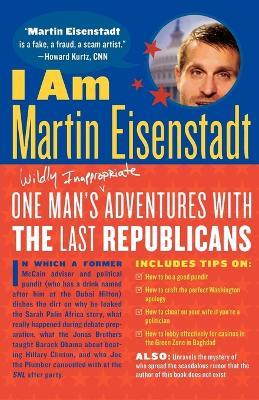 I Am Martin Eisenstadt: One Man's (Wildly Inappropriate) Adventures with the Last Republicans - Martin Eisenstadt - cover