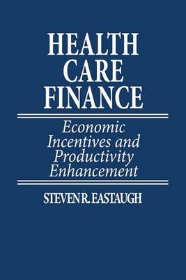 Health Care Finance: Economic Incentives and Productivity Enhancement - Steven R. Eastaugh - cover