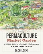 The Permaculture Market Garden: A visual guide to a profitable whole-systems farm business