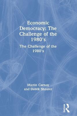 Economic Democracy: The Challenge of the 1980's: The Challenge of the 1980's - Martin Carnoy,Derek Shearer - cover
