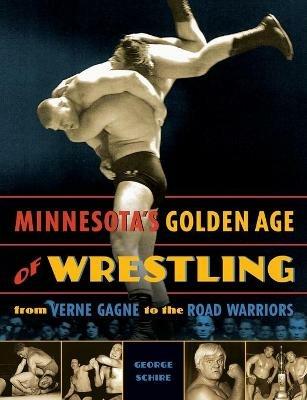 Minnesota's Golden Age of Wrestling: From Verne Gagne to the Road Warriors - George Schire - cover