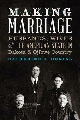 Making Marriage: Husbands, Wives & the American State in Dakota & Ojibwe Country - Catherine J. Denial - cover