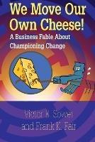 We Move Our Own Cheese!: A Business Fable About Championing Change - Victor E Sower,Frank K Fair - cover