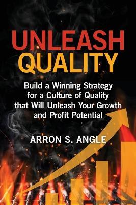 Unleash Quality: Build a Winning Strategy for a Culture of Quality that Will Unleash Your Growth and Profit Potential - Arron S Angle - cover