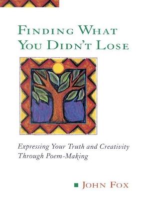 Finding What You Didn't Lose: Expressing Your Truth and Creativity Through Poem-Making - John Fox - cover