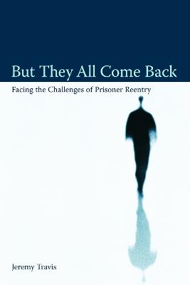 But They All Come Back: Facing the Challenges of Prisoner Reentry - Jeremy Travis - cover