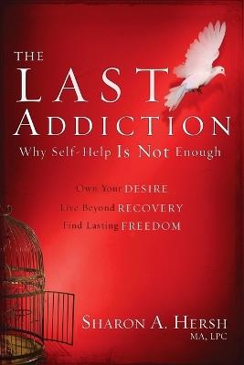 The Last Addiction: Why the 12 Steps are not Enough: Own your Desire, Live Beyond Recovery, Find Lasting Freedom - Sharon A Hersh - cover