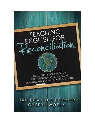 Teaching English for Reconciliation: Pursuing Peace through Transformed Relationships in Language Learning and Teaching - Jan Edwards Dormer,Cheryl Woelk - cover