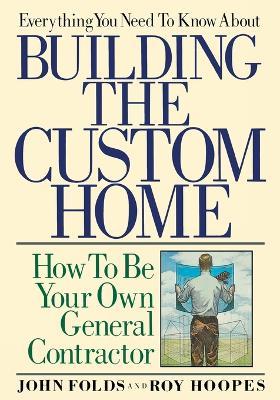 Everything You Need to Know About Building the Custom Home: How to Be Your Own General Contractor - John Folds - cover