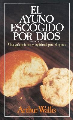 El ayuno escogido por Dios: Una guía práctica y espiritual para el ayuno - Arthur Wallis - cover