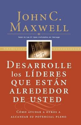 Desarrolle los líderes que están alrededor de usted: Cómo ayudar a otros a alcanzar su potencial pleno - John C. Maxwell - cover
