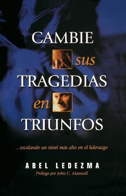 Cambie sus tragedias en triunfos: Escalando un nivel mas alto en el liderazgo - Abel Ledezma - cover