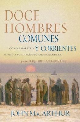 Doce hombres comunes y corrientes: Como el Maestro formo a sus discipulos para la grandeza, y lo que El quiere hacer contigo - John F. MacArthur - cover