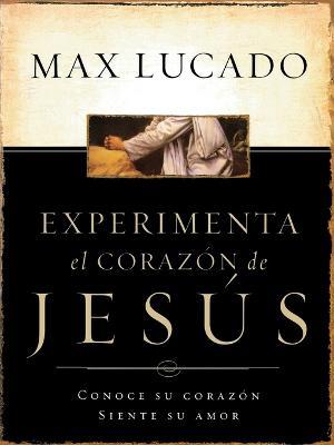 Experimente el corazon de Jesus: Conozca su corazon, sienta su amor - Max Lucado - cover