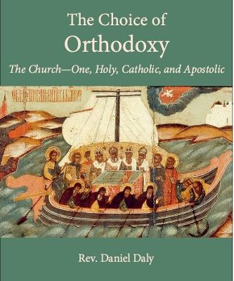 The Choice of Orthodoxy: The Church-One, Holy, Catholic, and Apostolic - Daniel Daly - cover