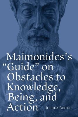 Maimonides's Guide on Obstacles to Knowledge, Being, and Action - Joshua Parens - cover