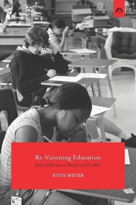 Re-Visioning Education: James Hillman in Theory and Practice - Ruth Meyer - cover