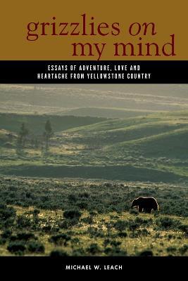 Grizzlies On My Mind: Essays of Adventure, Love, and Heartache from Yellowstone Country - Michael W. Leach - cover