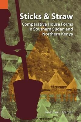 Sticks and Straw: Comparative House Forms in Southern Sudan and Northern Kenya - Jonathan E Arensen - cover