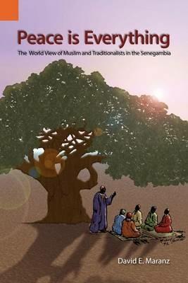 Peace Is Everything: The World View of Muslims and Traditionalists in the Senegambia - David E Maranz - cover