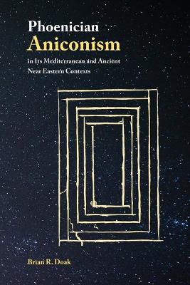 Phoenician Aniconism in Its Mediterranean and Ancient Near Eastern Contexts - Brian R Doak - cover