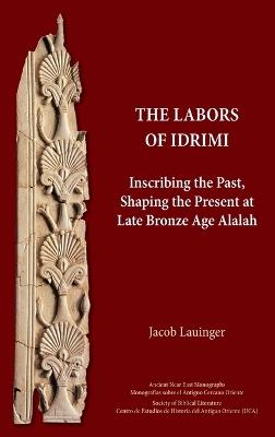 The Labors of Idrimi: Inscribing the Past, Shaping the Present at Late Bronze Age Alalah - Jacob Lauinger - cover