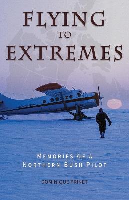 Flying to Extremes: Memories of a Northern Bush Pilot - Dominique Prinet - cover