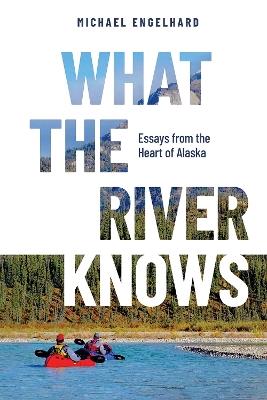 What the River Knows: Essays from the Heart of Alaska - Michael Engelhard - cover