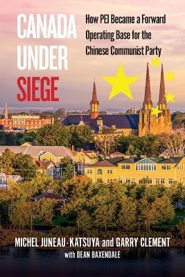Canada Under Siege: How Prince Edward Island, became a Forward Operating based for the Chinese Communist Party - Garry Clement,Michel Juneau-Katsuya - cover