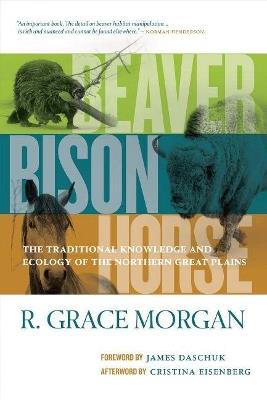 Beaver, Bison, Horse: The Traditional Knowledge and Ecology of the Northern Great Plains - R. Grace Morgan - cover