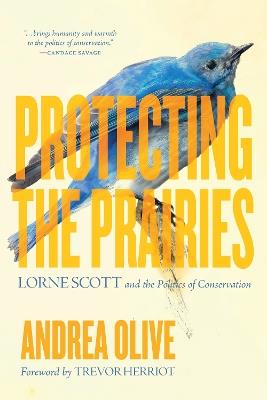 Protecting the Prairies: Lorne Scott and the Politics of Conservation - Andrea Olive - cover