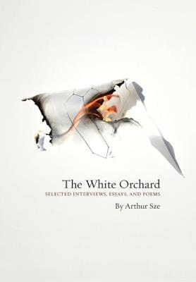 The White Orchard: Selected Interviews, Essays, and Poems - Arthur Sze - cover