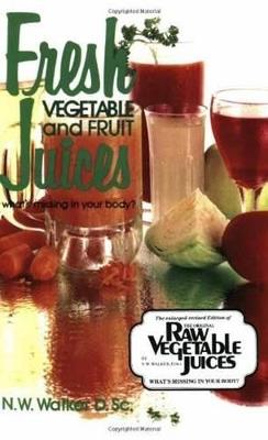 Fresh Vegetable and Fruit Juices: What's Missing in Your Body - Norman W. Walker - cover
